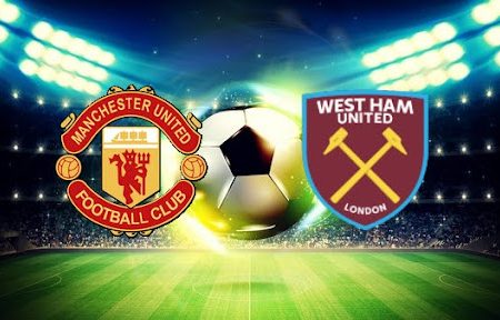 Prediksi Bola Man United – West Ham 22h00 22/01/2022